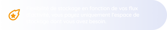 Flexibilité de stockage en fonction de vos flux d’activité, vous payez uniquement l’espace de
                                        stockage dont vous avez besoin.